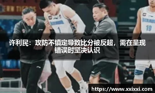 许利民：攻防不镇定导致比分被反超，需在呈现错误时坚决认识