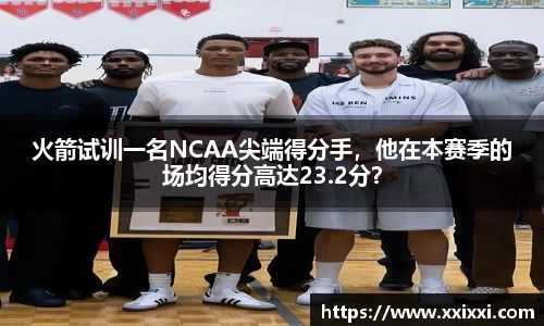 火箭试训一名NCAA尖端得分手，他在本赛季的场均得分高达23.2分？